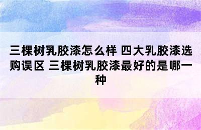 三棵树乳胶漆怎么样 四大乳胶漆选购误区 三棵树乳胶漆最好的是哪一种